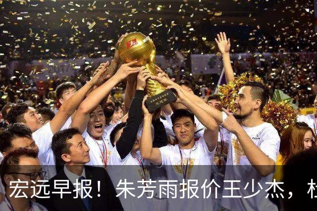 宏远早报！朱芳雨报价王少杰，杜锋续约将签字，张昊最新伤情